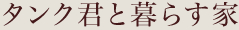 タンク君と暮らす家